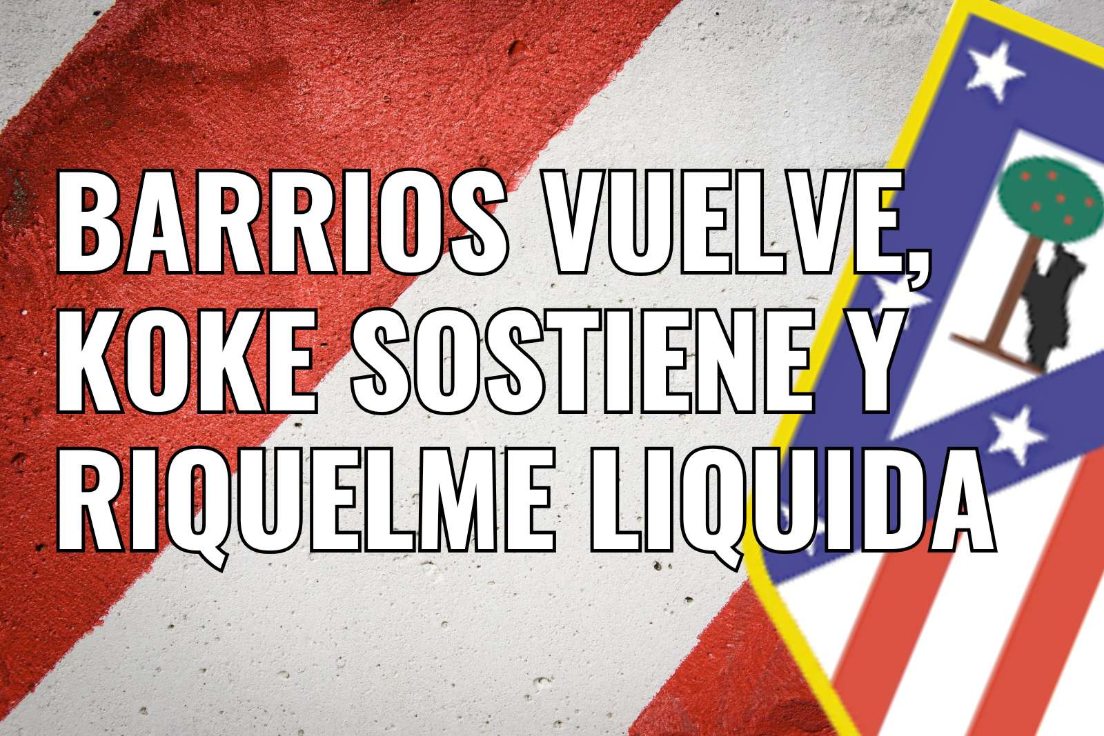 Barrios vuelve, Koke sostiene y Riquelme liquida